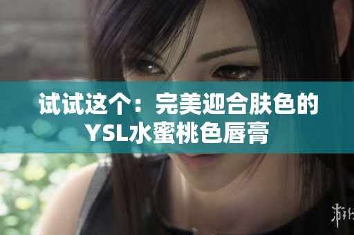 试试这个：完美迎合肤色的YSL水蜜桃色唇膏