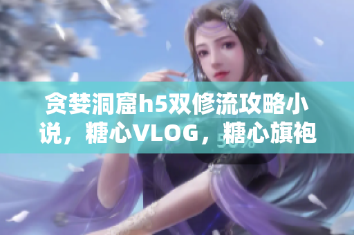 贪婪洞窟h5双修流攻略小说，糖心VLOG，糖心旗袍茶艺老师nana的背景835----iIOX0BiblmkX