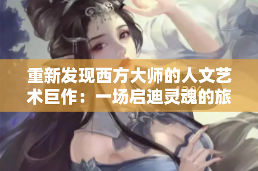 重新发现西方大师的人文艺术巨作：一场启迪灵魂的旅程