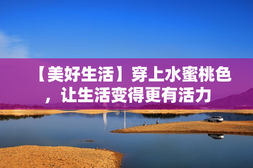 【美好生活】穿上水蜜桃色，让生活变得更有活力