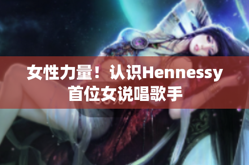 女性力量！认识Hennessy首位女说唱歌手