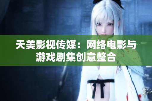 天美影视传媒：网络电影与游戏剧集创意整合