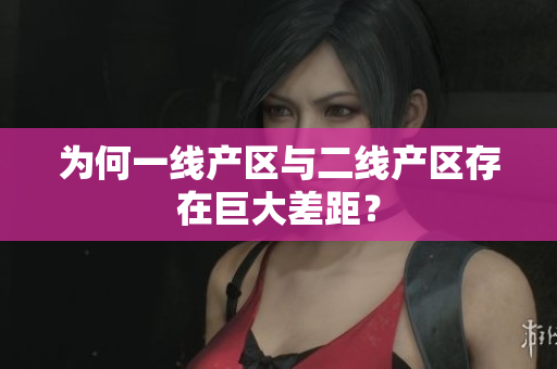 为何一线产区与二线产区存在巨大差距？