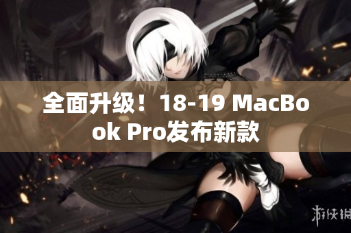 全面升级！18-19 MacBook Pro发布新款