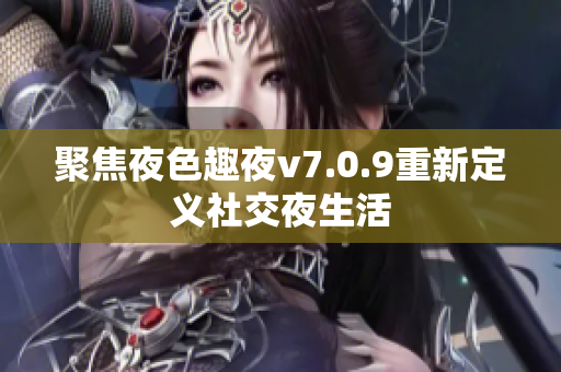 聚焦夜色趣夜v7.0.9重新定义社交夜生活