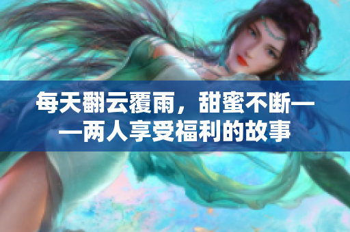 每天翻云覆雨，甜蜜不断——两人享受福利的故事