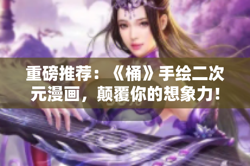 重磅推荐：《桶》手绘二次元漫画，颠覆你的想象力！