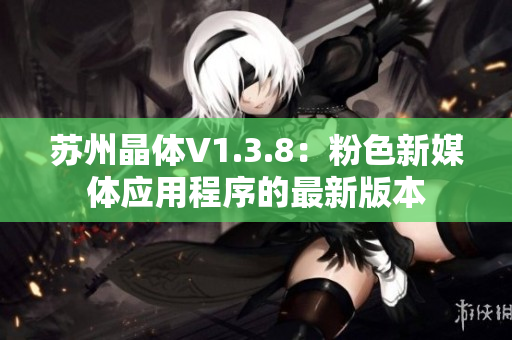 苏州晶体V1.3.8：粉色新媒体应用程序的最新版本