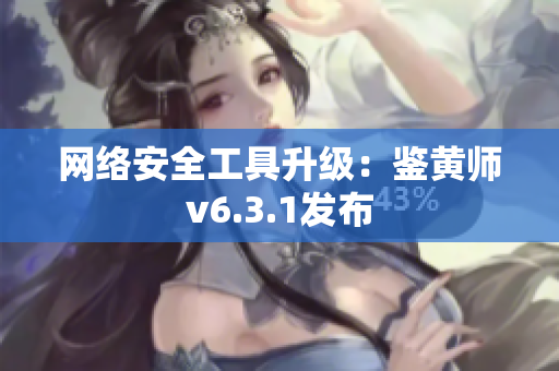 网络安全工具升级：鉴黄师v6.3.1发布