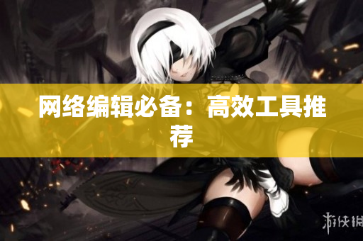 网络编辑必备：高效工具推荐