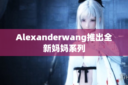 Alexanderwang推出全新妈妈系列
