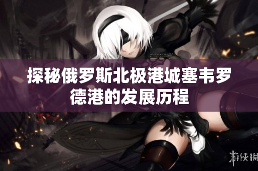 探秘俄罗斯北极港城塞韦罗德港的发展历程