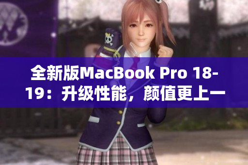 全新版MacBook Pro 18-19：升级性能，颜值更上一层楼