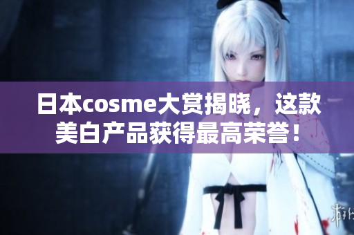 日本cosme大赏揭晓，这款美白产品获得最高荣誉！