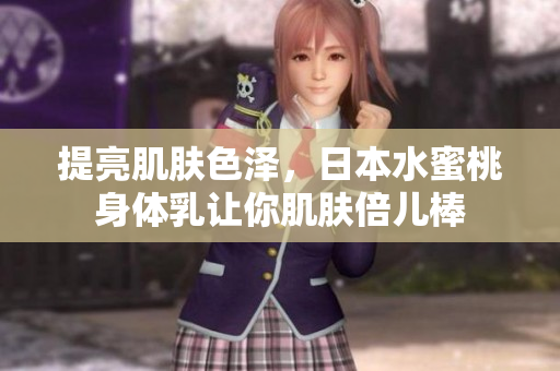 提亮肌肤色泽，日本水蜜桃身体乳让你肌肤倍儿棒