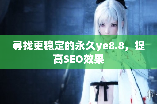 寻找更稳定的永久ye8.8，提高SEO效果