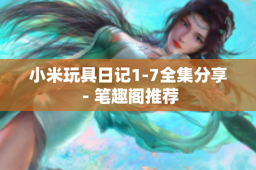 小米玩具日记1-7全集分享 - 笔趣阁推荐