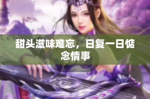 甜头滋味难忘，日复一日惦念情事