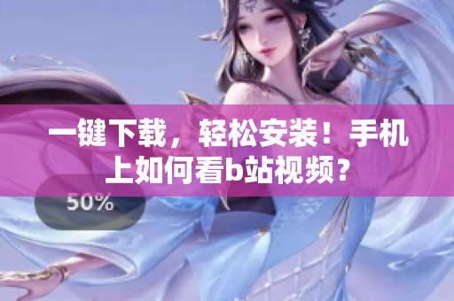 一键下载，轻松安装！手机上如何看b站视频？