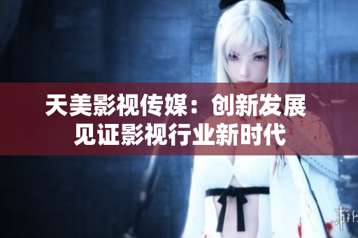 天美影视传媒：创新发展 见证影视行业新时代