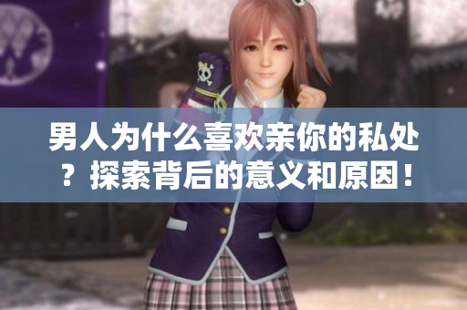 男人为什么喜欢亲你的私处？探索背后的意义和原因！