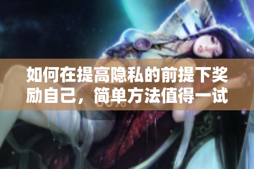 如何在提高隐私的前提下奖励自己，简单方法值得一试