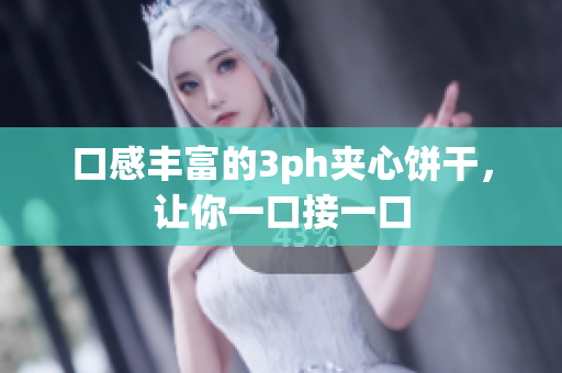 口感丰富的3ph夹心饼干，让你一口接一口