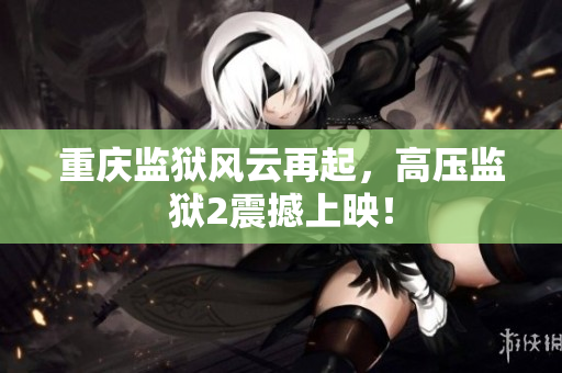 重庆监狱风云再起，高压监狱2震撼上映！