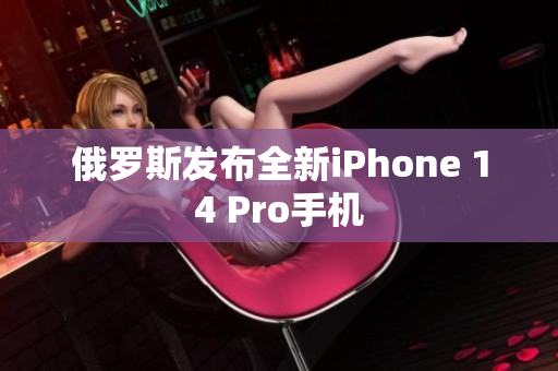 俄罗斯发布全新iPhone 14 Pro手机