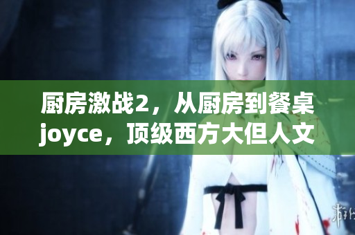 厨房激战2，从厨房到餐桌joyce，顶级西方大但人文艺术作品171