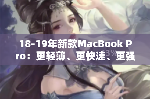 18-19年新款MacBook Pro：更轻薄、更快速、更强效！