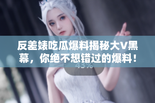 反差婊吃瓜爆料揭秘大V黑幕，你绝不想错过的爆料！