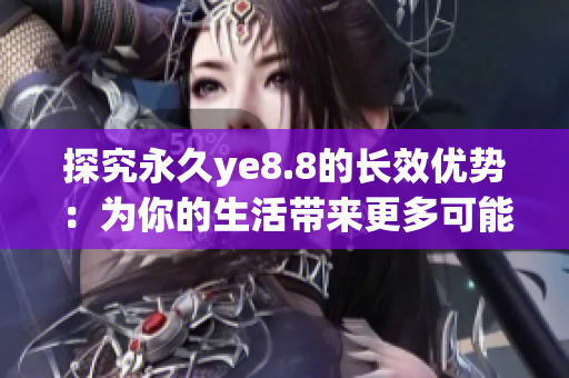 探究永久ye8.8的长效优势：为你的生活带来更多可能