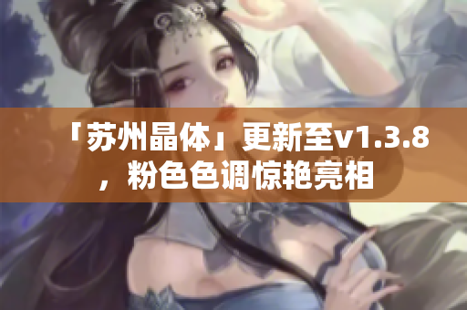 「苏州晶体」更新至v1.3.8，粉色色调惊艳亮相