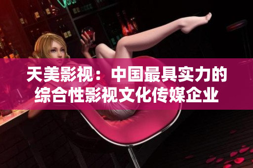 天美影视：中国最具实力的综合性影视文化传媒企业