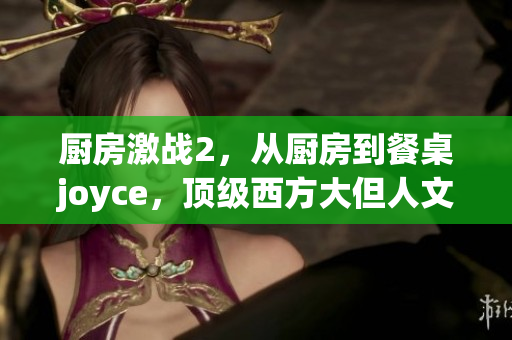 厨房激战2，从厨房到餐桌joyce，顶级西方大但人文艺术作品705