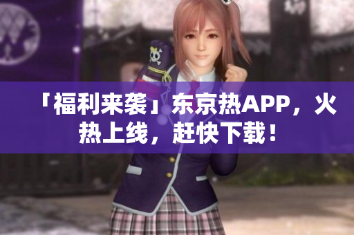 「福利来袭」东京热APP，火热上线，赶快下载！