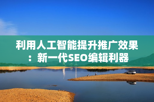 利用人工智能提升推广效果：新一代SEO编辑利器