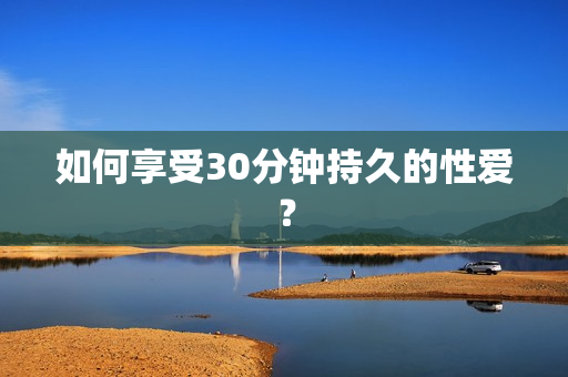 如何享受30分钟持久的性爱？