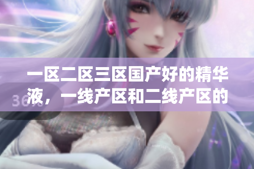 一区二区三区国产好的精华液，一线产区和二线产区的差距原因，永久ye8.8760----LJXrK0pxIM2y
