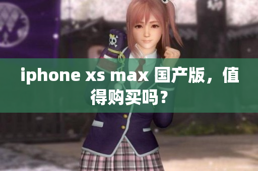 iphone xs max 国产版，值得购买吗？