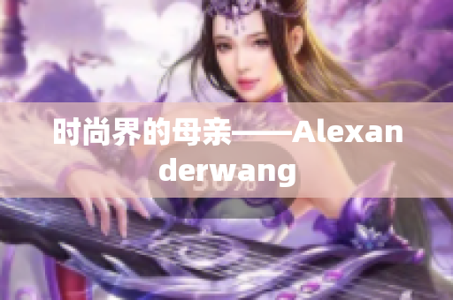 时尚界的母亲——Alexanderwang