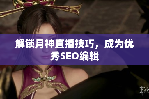 解锁月神直播技巧，成为优秀SEO编辑