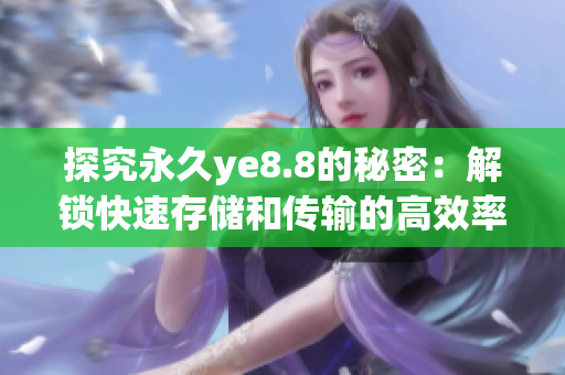 探究永久ye8.8的秘密：解锁快速存储和传输的高效率方案