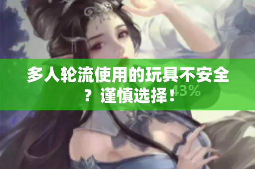 多人轮流使用的玩具不安全？谨慎选择！