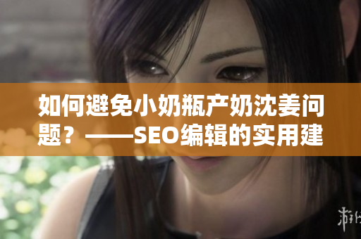 如何避免小奶瓶产奶沈姜问题？——SEO编辑的实用建议
