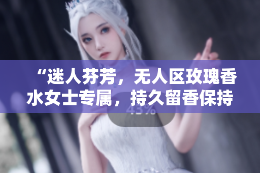 “迷人芬芳，无人区玫瑰香水女士专属，持久留香保持优雅”