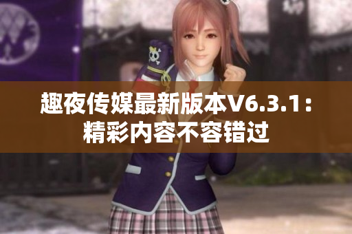 趣夜传媒最新版本V6.3.1：精彩内容不容错过