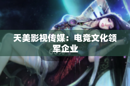 天美影视传媒：电竞文化领军企业