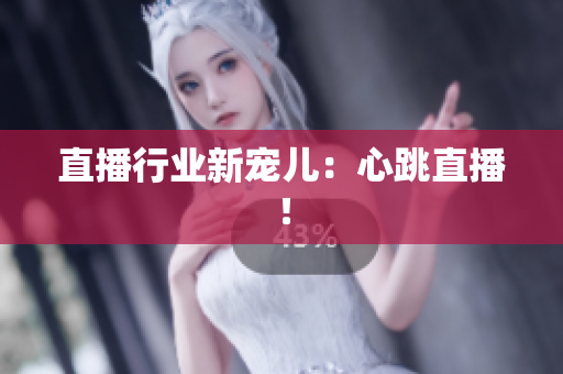 直播行业新宠儿：心跳直播！